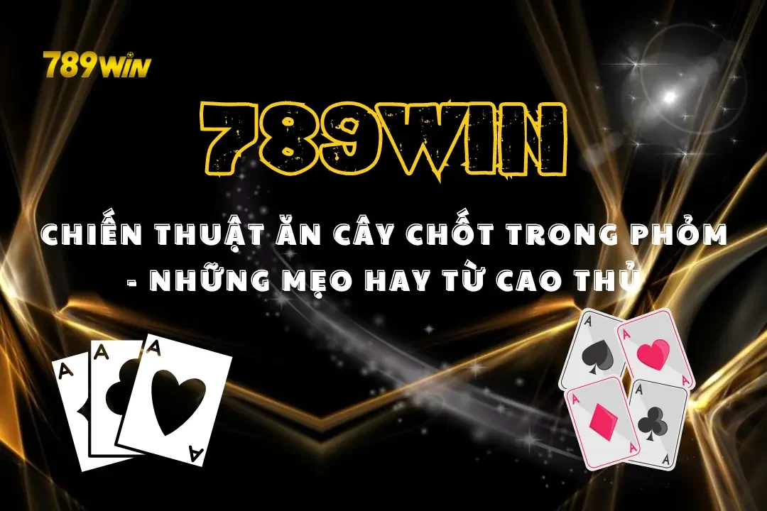Chiến Thuật Ăn Cây Chốt Trong Phỏm - Những Mẹo Hay Từ Các Cao Thủ